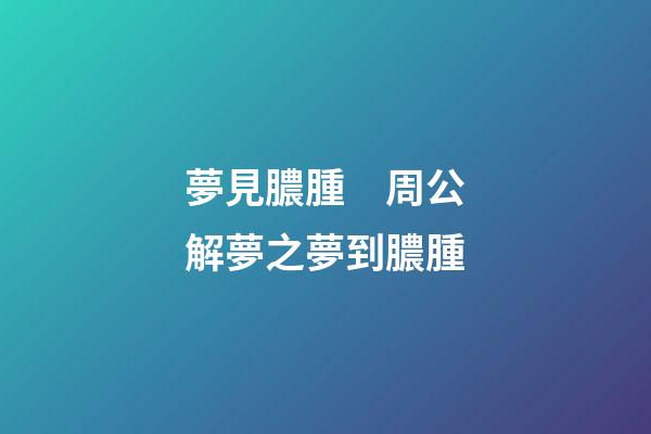 夢見膿腫　周公解夢之夢到膿腫
